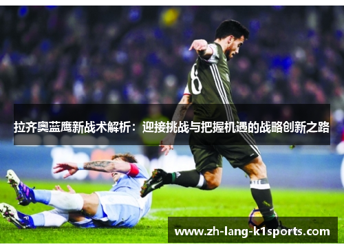 拉齐奥蓝鹰新战术解析：迎接挑战与把握机遇的战略创新之路