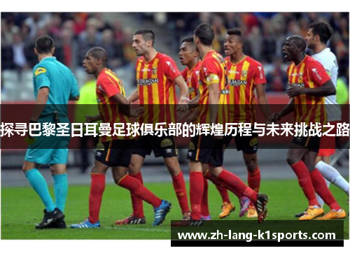 探寻巴黎圣日耳曼足球俱乐部的辉煌历程与未来挑战之路